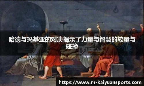 哈德与玛基亚的对决揭示了力量与智慧的较量与碰撞 哈德与玛基亚的对决揭示了力量与智慧的较量与碰撞