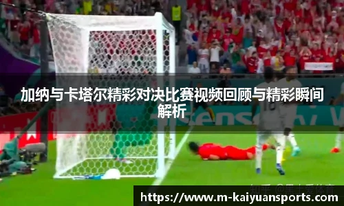 加纳与卡塔尔精彩对决比赛视频回顾与精彩瞬间解析
